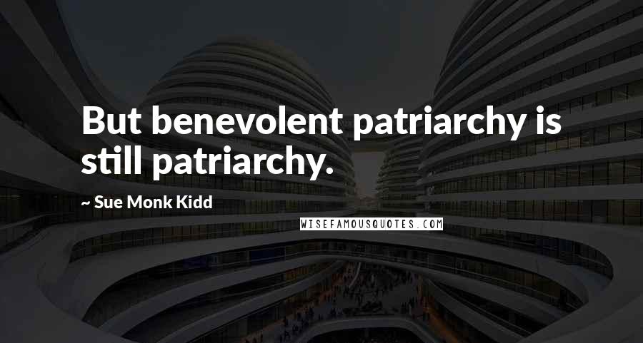 Sue Monk Kidd Quotes: But benevolent patriarchy is still patriarchy.