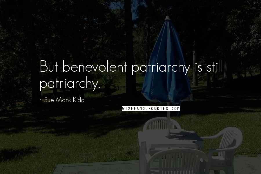 Sue Monk Kidd Quotes: But benevolent patriarchy is still patriarchy.