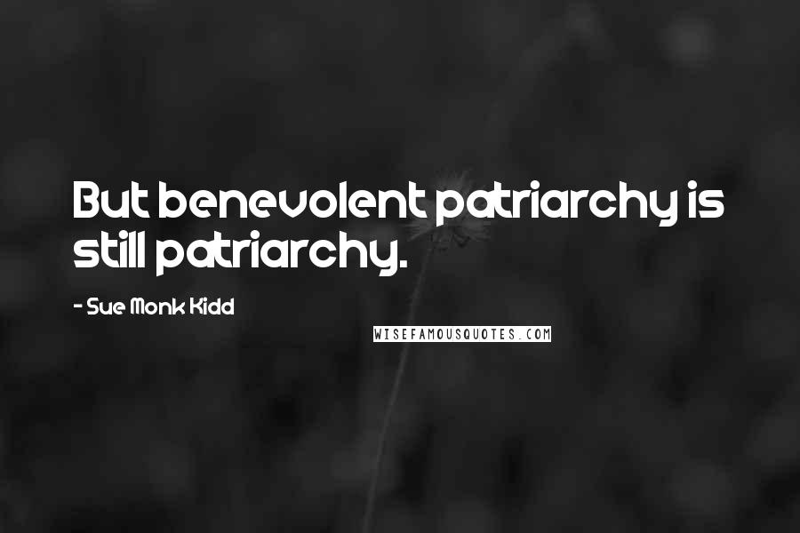 Sue Monk Kidd Quotes: But benevolent patriarchy is still patriarchy.