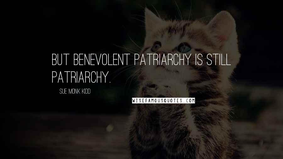 Sue Monk Kidd Quotes: But benevolent patriarchy is still patriarchy.