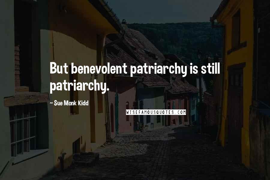 Sue Monk Kidd Quotes: But benevolent patriarchy is still patriarchy.