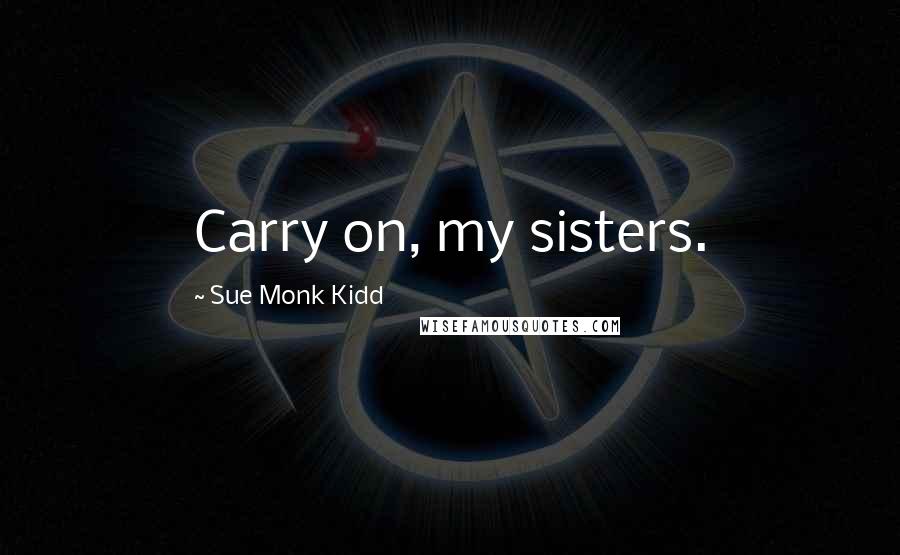 Sue Monk Kidd Quotes: Carry on, my sisters.