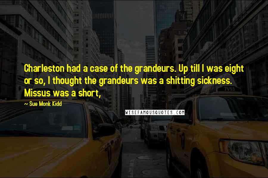 Sue Monk Kidd Quotes: Charleston had a case of the grandeurs. Up till I was eight or so, I thought the grandeurs was a shitting sickness. Missus was a short,