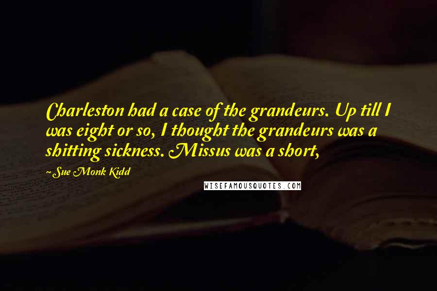 Sue Monk Kidd Quotes: Charleston had a case of the grandeurs. Up till I was eight or so, I thought the grandeurs was a shitting sickness. Missus was a short,