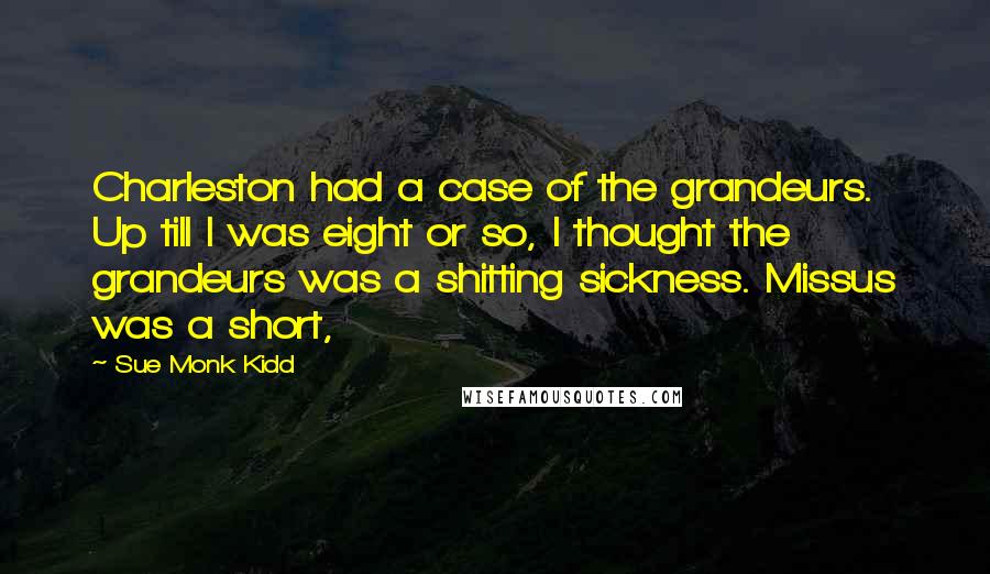 Sue Monk Kidd Quotes: Charleston had a case of the grandeurs. Up till I was eight or so, I thought the grandeurs was a shitting sickness. Missus was a short,