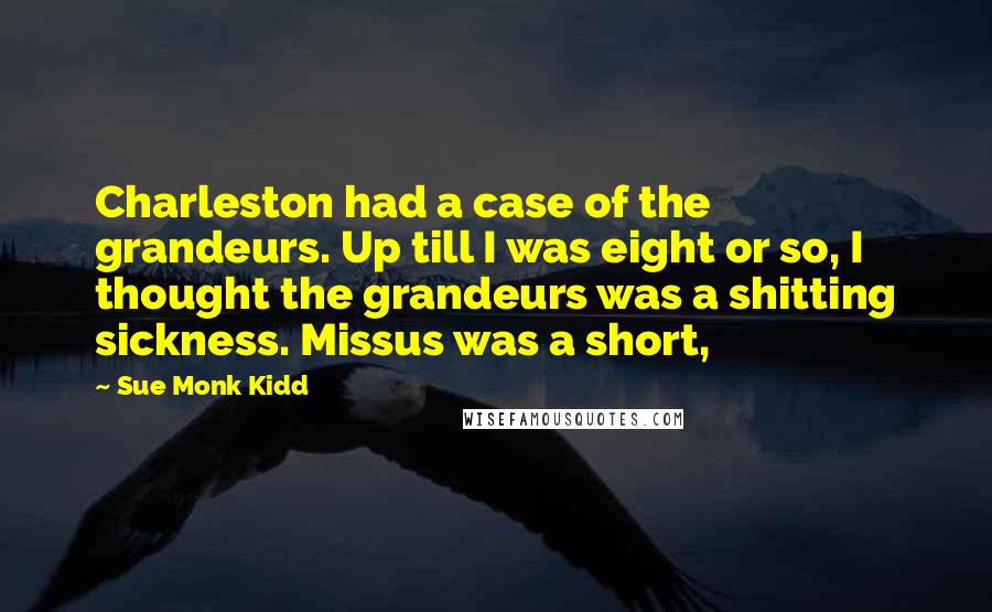 Sue Monk Kidd Quotes: Charleston had a case of the grandeurs. Up till I was eight or so, I thought the grandeurs was a shitting sickness. Missus was a short,