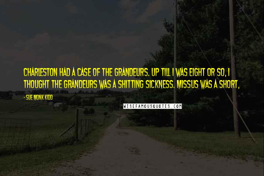 Sue Monk Kidd Quotes: Charleston had a case of the grandeurs. Up till I was eight or so, I thought the grandeurs was a shitting sickness. Missus was a short,