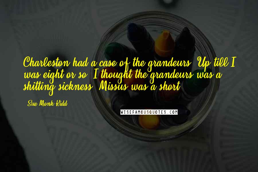 Sue Monk Kidd Quotes: Charleston had a case of the grandeurs. Up till I was eight or so, I thought the grandeurs was a shitting sickness. Missus was a short,