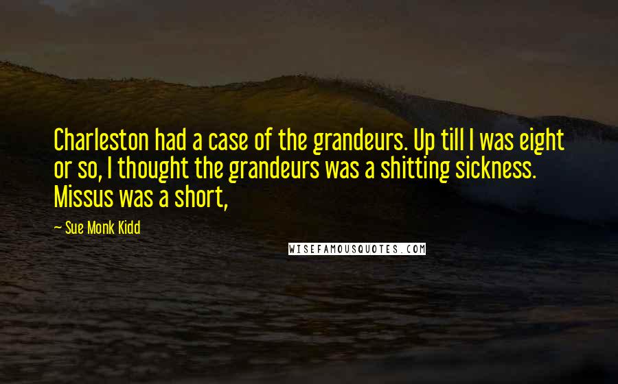 Sue Monk Kidd Quotes: Charleston had a case of the grandeurs. Up till I was eight or so, I thought the grandeurs was a shitting sickness. Missus was a short,