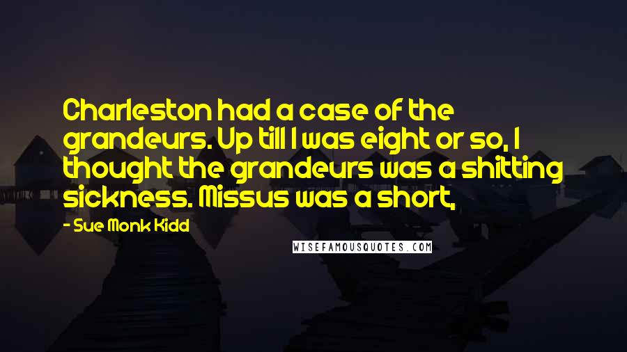 Sue Monk Kidd Quotes: Charleston had a case of the grandeurs. Up till I was eight or so, I thought the grandeurs was a shitting sickness. Missus was a short,