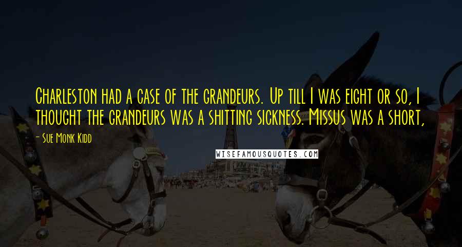 Sue Monk Kidd Quotes: Charleston had a case of the grandeurs. Up till I was eight or so, I thought the grandeurs was a shitting sickness. Missus was a short,