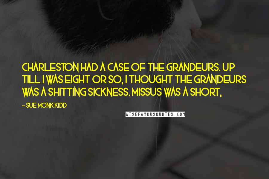 Sue Monk Kidd Quotes: Charleston had a case of the grandeurs. Up till I was eight or so, I thought the grandeurs was a shitting sickness. Missus was a short,