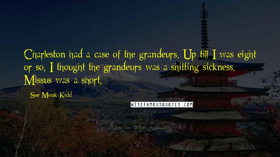 Sue Monk Kidd Quotes: Charleston had a case of the grandeurs. Up till I was eight or so, I thought the grandeurs was a shitting sickness. Missus was a short,