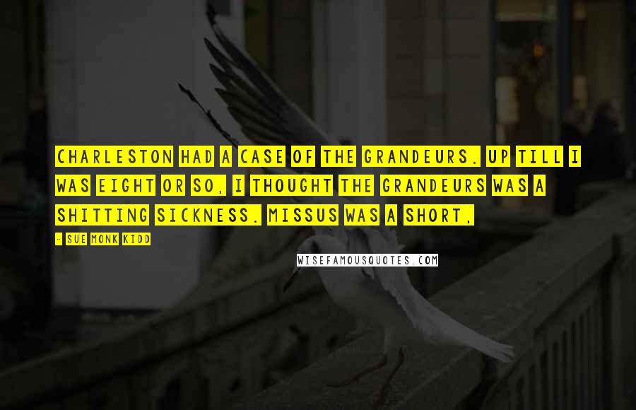 Sue Monk Kidd Quotes: Charleston had a case of the grandeurs. Up till I was eight or so, I thought the grandeurs was a shitting sickness. Missus was a short,