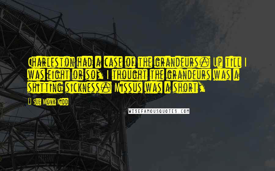 Sue Monk Kidd Quotes: Charleston had a case of the grandeurs. Up till I was eight or so, I thought the grandeurs was a shitting sickness. Missus was a short,