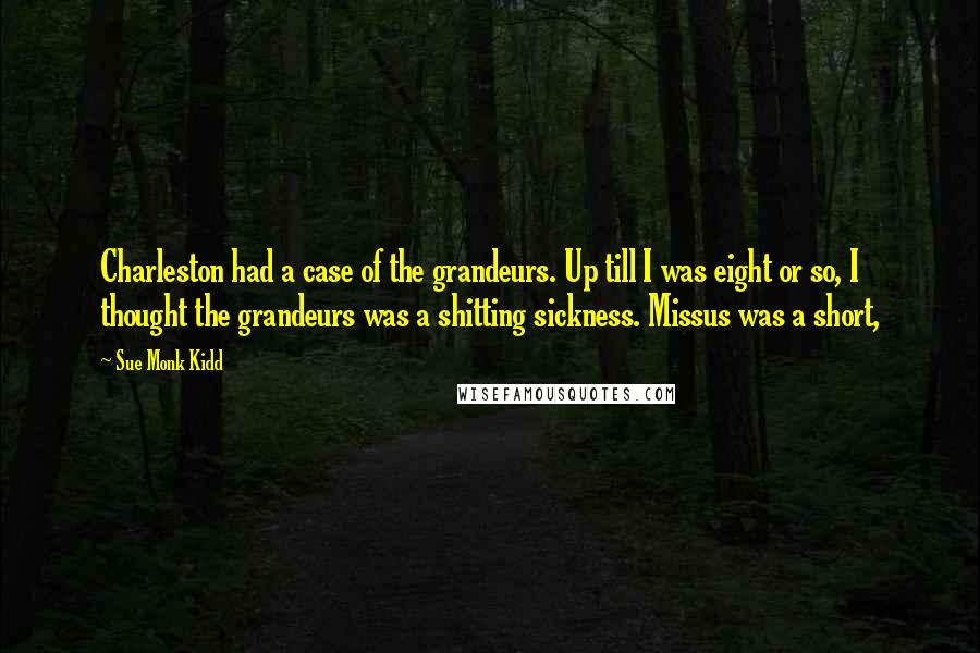 Sue Monk Kidd Quotes: Charleston had a case of the grandeurs. Up till I was eight or so, I thought the grandeurs was a shitting sickness. Missus was a short,