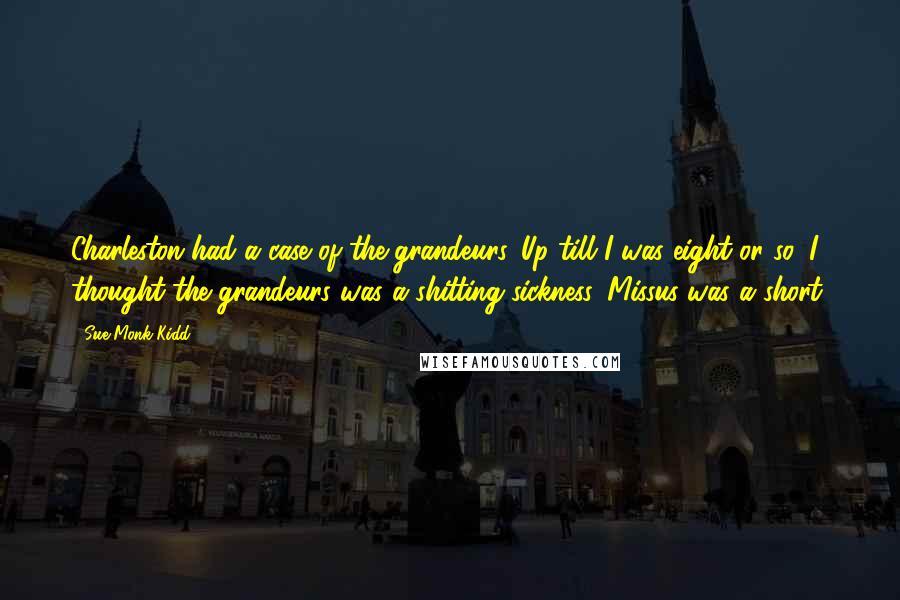 Sue Monk Kidd Quotes: Charleston had a case of the grandeurs. Up till I was eight or so, I thought the grandeurs was a shitting sickness. Missus was a short,