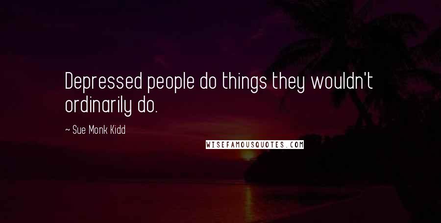 Sue Monk Kidd Quotes: Depressed people do things they wouldn't ordinarily do.