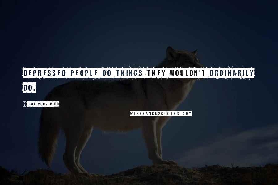 Sue Monk Kidd Quotes: Depressed people do things they wouldn't ordinarily do.