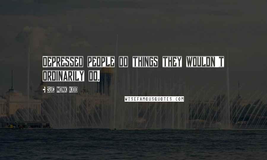 Sue Monk Kidd Quotes: Depressed people do things they wouldn't ordinarily do.