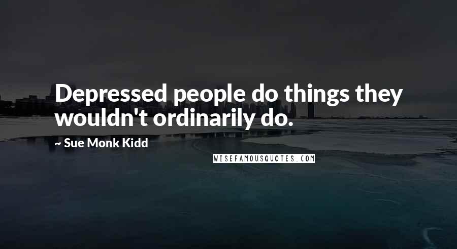 Sue Monk Kidd Quotes: Depressed people do things they wouldn't ordinarily do.