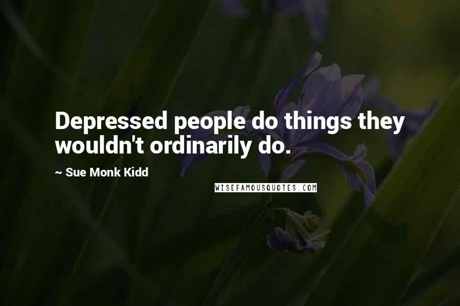 Sue Monk Kidd Quotes: Depressed people do things they wouldn't ordinarily do.