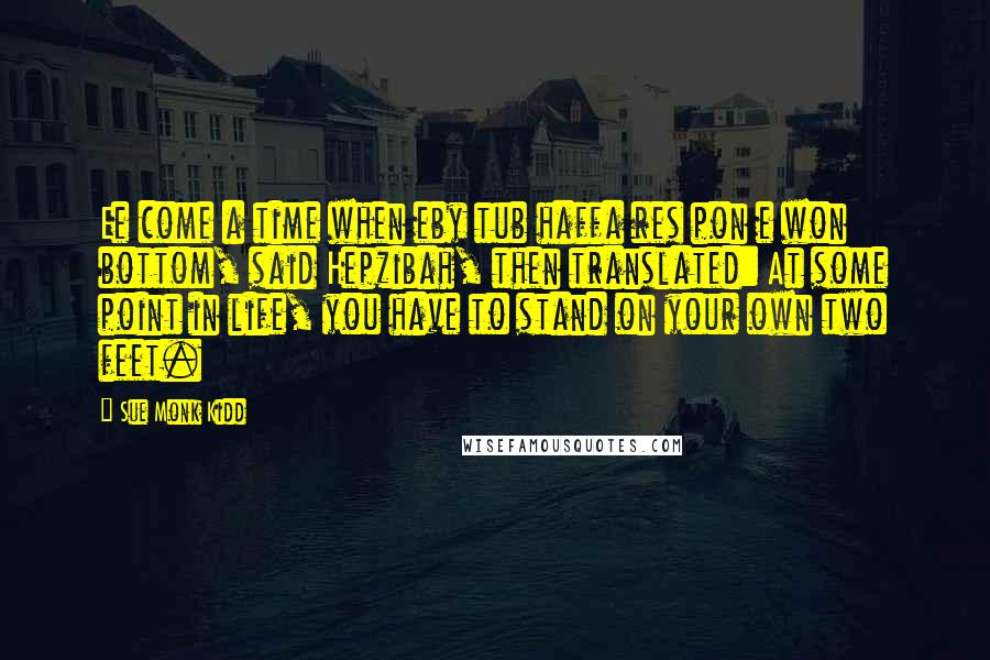 Sue Monk Kidd Quotes: Ee come a time when eby tub haffa res pon e won bottom, said Hepzibah, then translated: At some point in life, you have to stand on your own two feet.