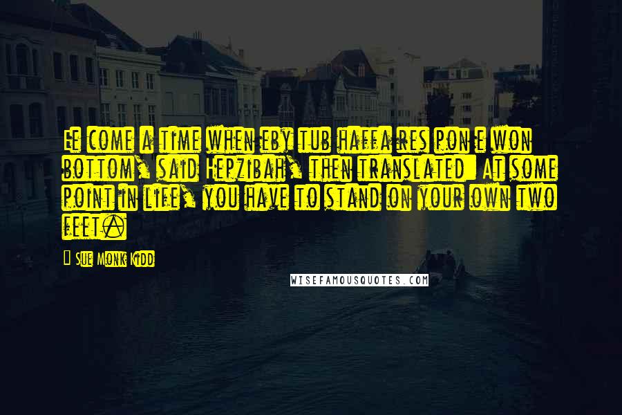 Sue Monk Kidd Quotes: Ee come a time when eby tub haffa res pon e won bottom, said Hepzibah, then translated: At some point in life, you have to stand on your own two feet.