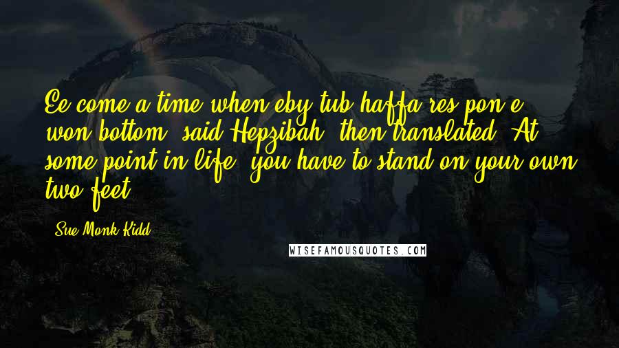 Sue Monk Kidd Quotes: Ee come a time when eby tub haffa res pon e won bottom, said Hepzibah, then translated: At some point in life, you have to stand on your own two feet.