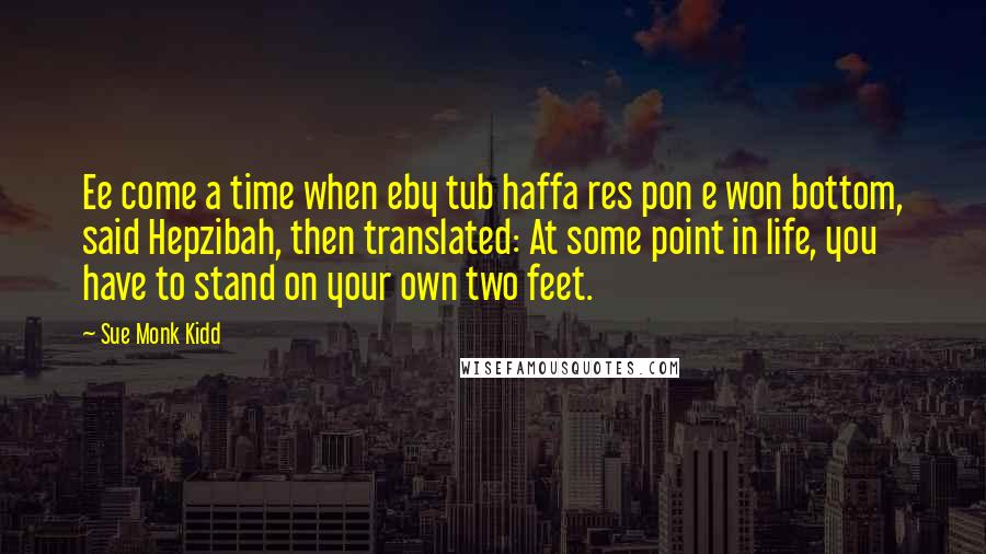 Sue Monk Kidd Quotes: Ee come a time when eby tub haffa res pon e won bottom, said Hepzibah, then translated: At some point in life, you have to stand on your own two feet.