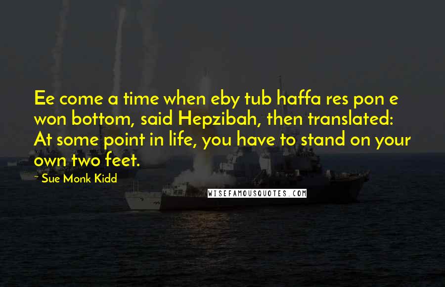 Sue Monk Kidd Quotes: Ee come a time when eby tub haffa res pon e won bottom, said Hepzibah, then translated: At some point in life, you have to stand on your own two feet.