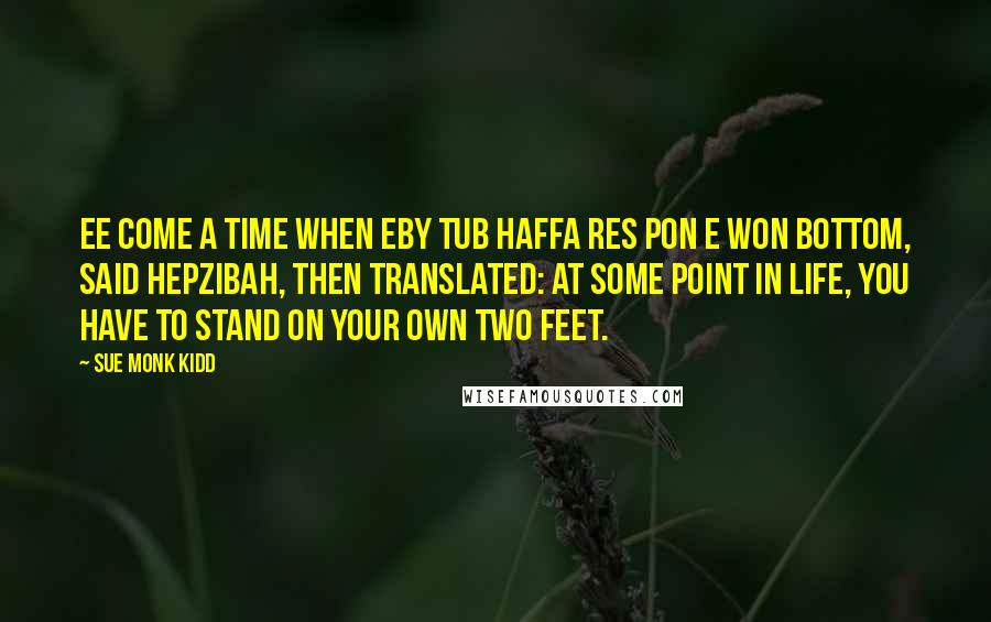 Sue Monk Kidd Quotes: Ee come a time when eby tub haffa res pon e won bottom, said Hepzibah, then translated: At some point in life, you have to stand on your own two feet.