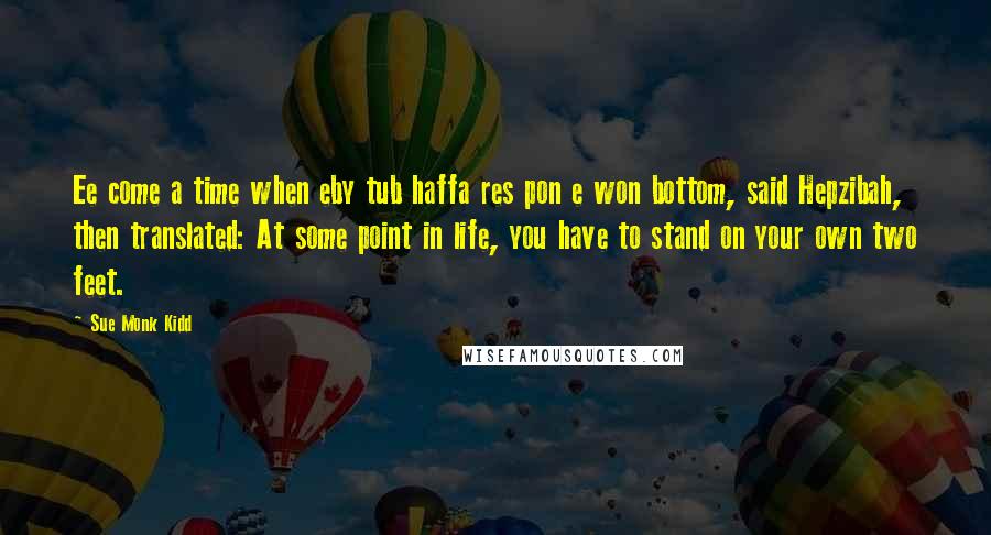 Sue Monk Kidd Quotes: Ee come a time when eby tub haffa res pon e won bottom, said Hepzibah, then translated: At some point in life, you have to stand on your own two feet.