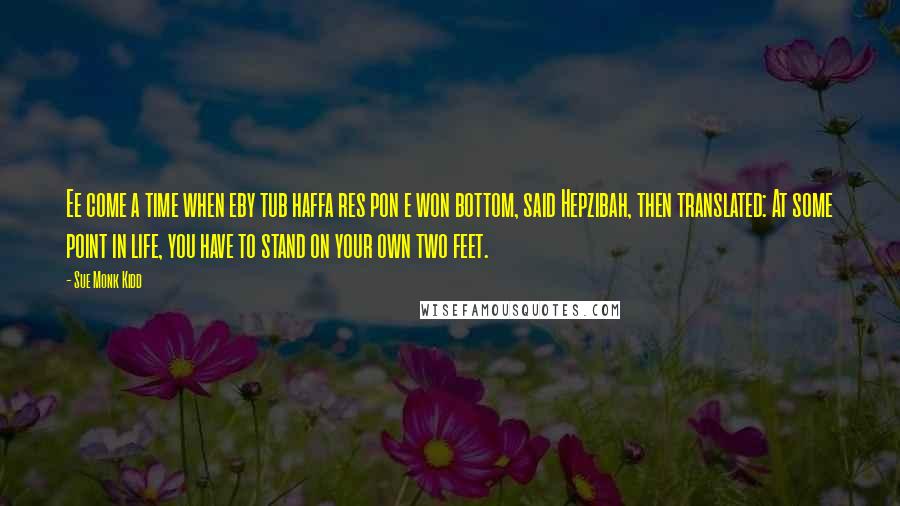 Sue Monk Kidd Quotes: Ee come a time when eby tub haffa res pon e won bottom, said Hepzibah, then translated: At some point in life, you have to stand on your own two feet.