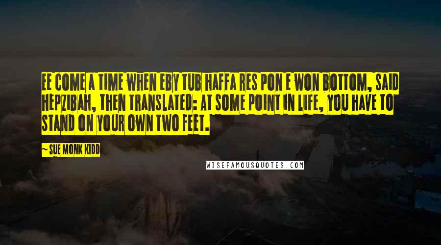 Sue Monk Kidd Quotes: Ee come a time when eby tub haffa res pon e won bottom, said Hepzibah, then translated: At some point in life, you have to stand on your own two feet.