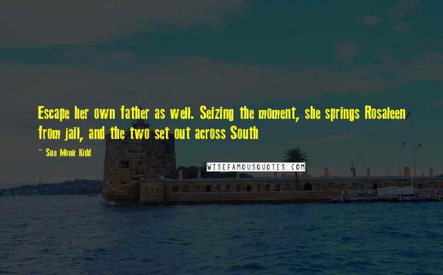 Sue Monk Kidd Quotes: Escape her own father as well. Seizing the moment, she springs Rosaleen from jail, and the two set out across South