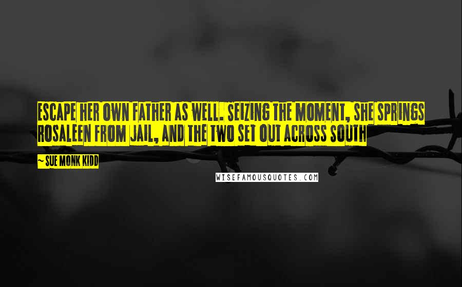 Sue Monk Kidd Quotes: Escape her own father as well. Seizing the moment, she springs Rosaleen from jail, and the two set out across South