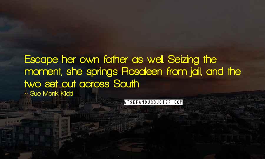 Sue Monk Kidd Quotes: Escape her own father as well. Seizing the moment, she springs Rosaleen from jail, and the two set out across South