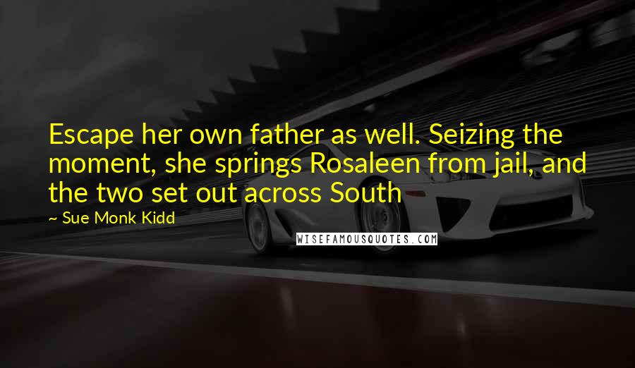 Sue Monk Kidd Quotes: Escape her own father as well. Seizing the moment, she springs Rosaleen from jail, and the two set out across South