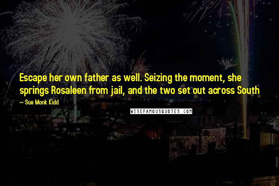 Sue Monk Kidd Quotes: Escape her own father as well. Seizing the moment, she springs Rosaleen from jail, and the two set out across South