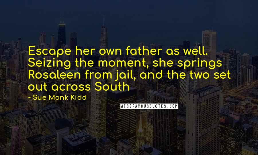 Sue Monk Kidd Quotes: Escape her own father as well. Seizing the moment, she springs Rosaleen from jail, and the two set out across South