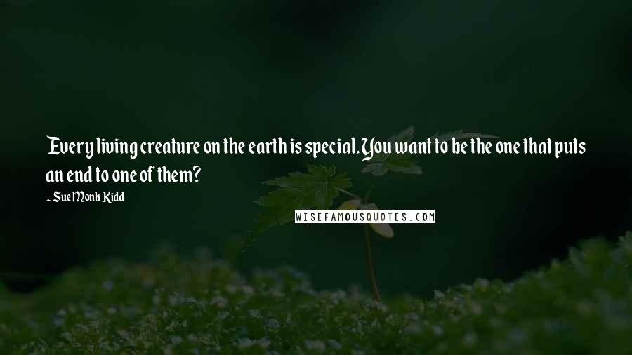 Sue Monk Kidd Quotes: Every living creature on the earth is special. You want to be the one that puts an end to one of them?