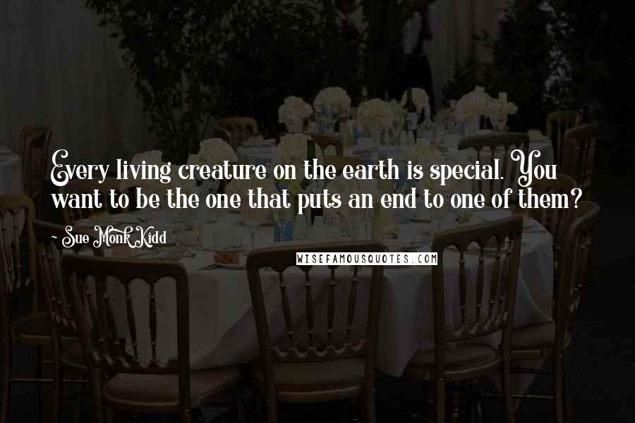 Sue Monk Kidd Quotes: Every living creature on the earth is special. You want to be the one that puts an end to one of them?