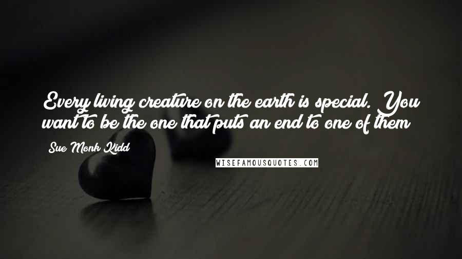 Sue Monk Kidd Quotes: Every living creature on the earth is special. You want to be the one that puts an end to one of them?