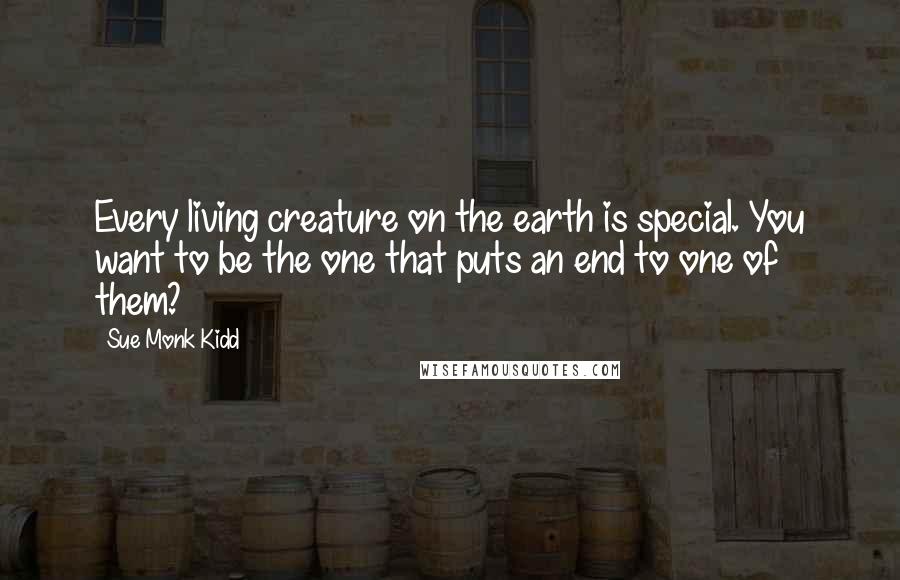 Sue Monk Kidd Quotes: Every living creature on the earth is special. You want to be the one that puts an end to one of them?