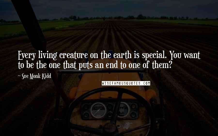 Sue Monk Kidd Quotes: Every living creature on the earth is special. You want to be the one that puts an end to one of them?