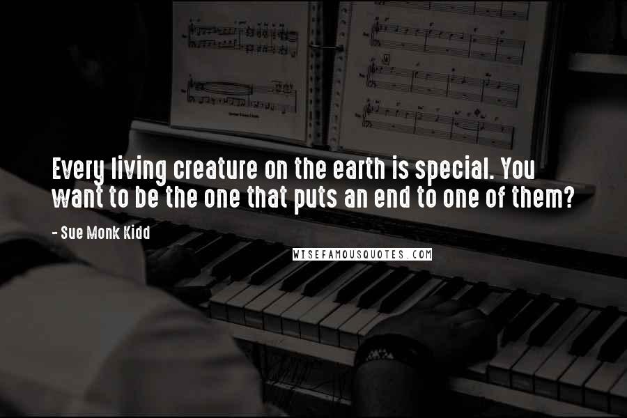 Sue Monk Kidd Quotes: Every living creature on the earth is special. You want to be the one that puts an end to one of them?