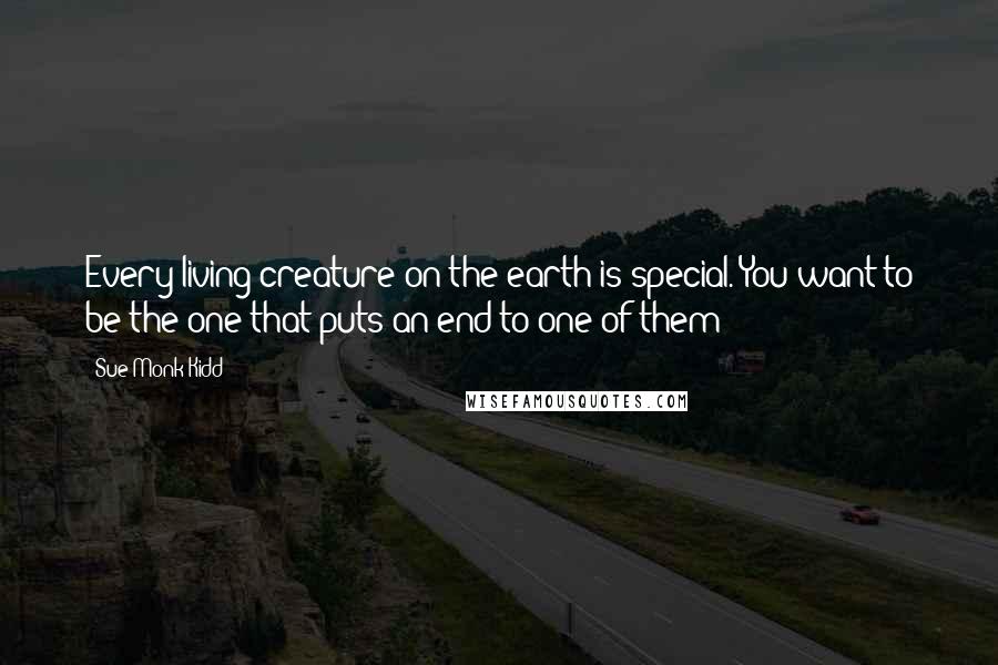 Sue Monk Kidd Quotes: Every living creature on the earth is special. You want to be the one that puts an end to one of them?