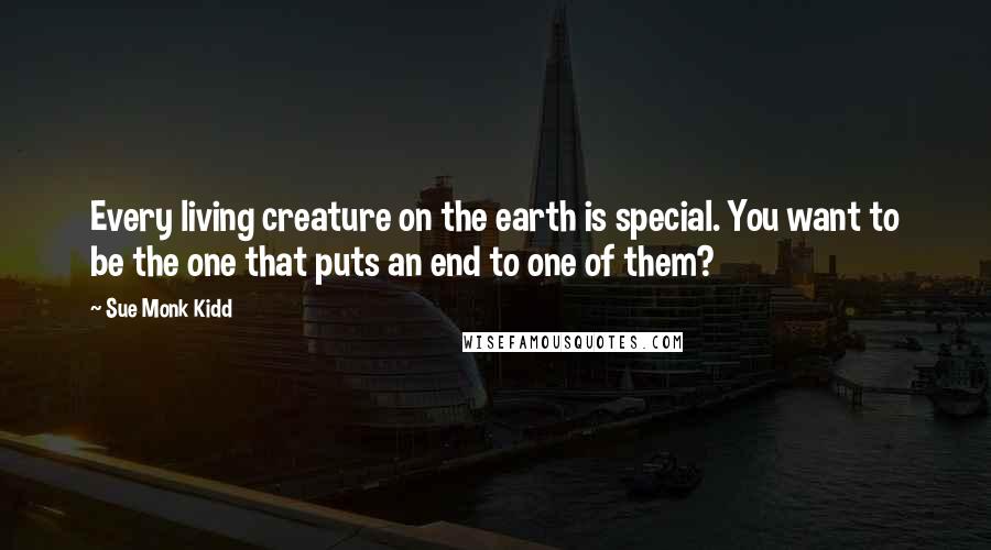 Sue Monk Kidd Quotes: Every living creature on the earth is special. You want to be the one that puts an end to one of them?