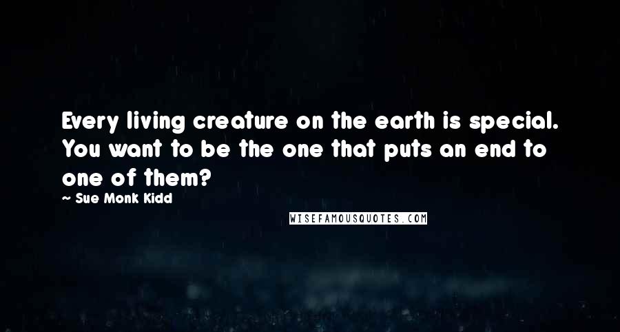 Sue Monk Kidd Quotes: Every living creature on the earth is special. You want to be the one that puts an end to one of them?